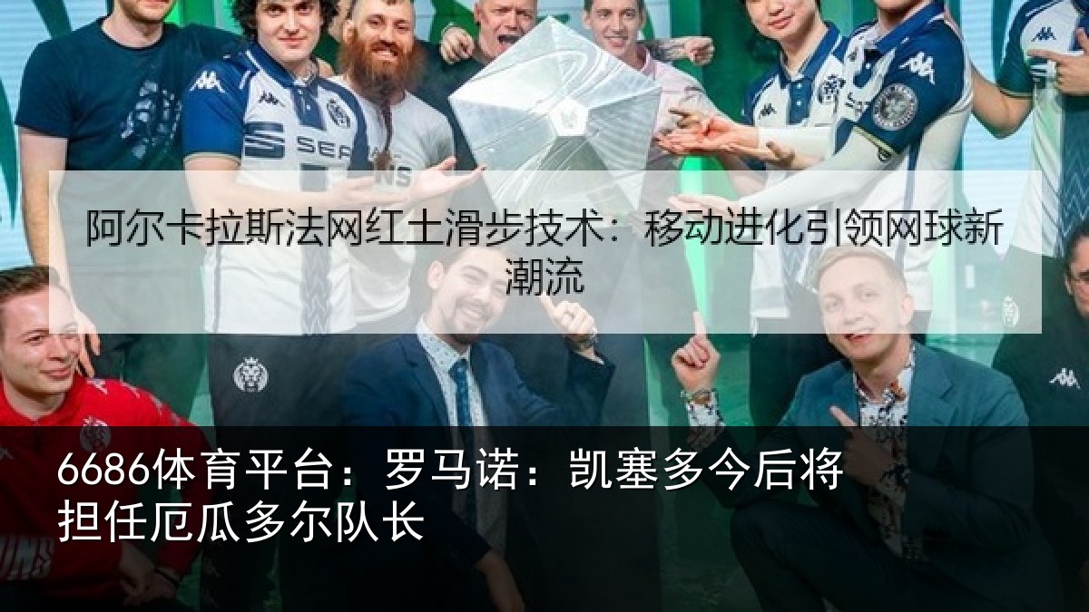 6686体育平台:罗马诺:凯塞多今相关情况队长