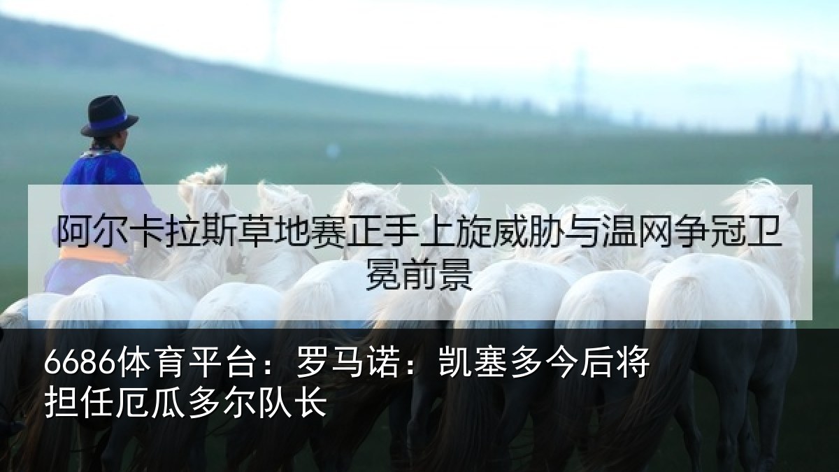 6686体育平台:罗马诺:凯塞多今后将担任厄瓜多尔队长