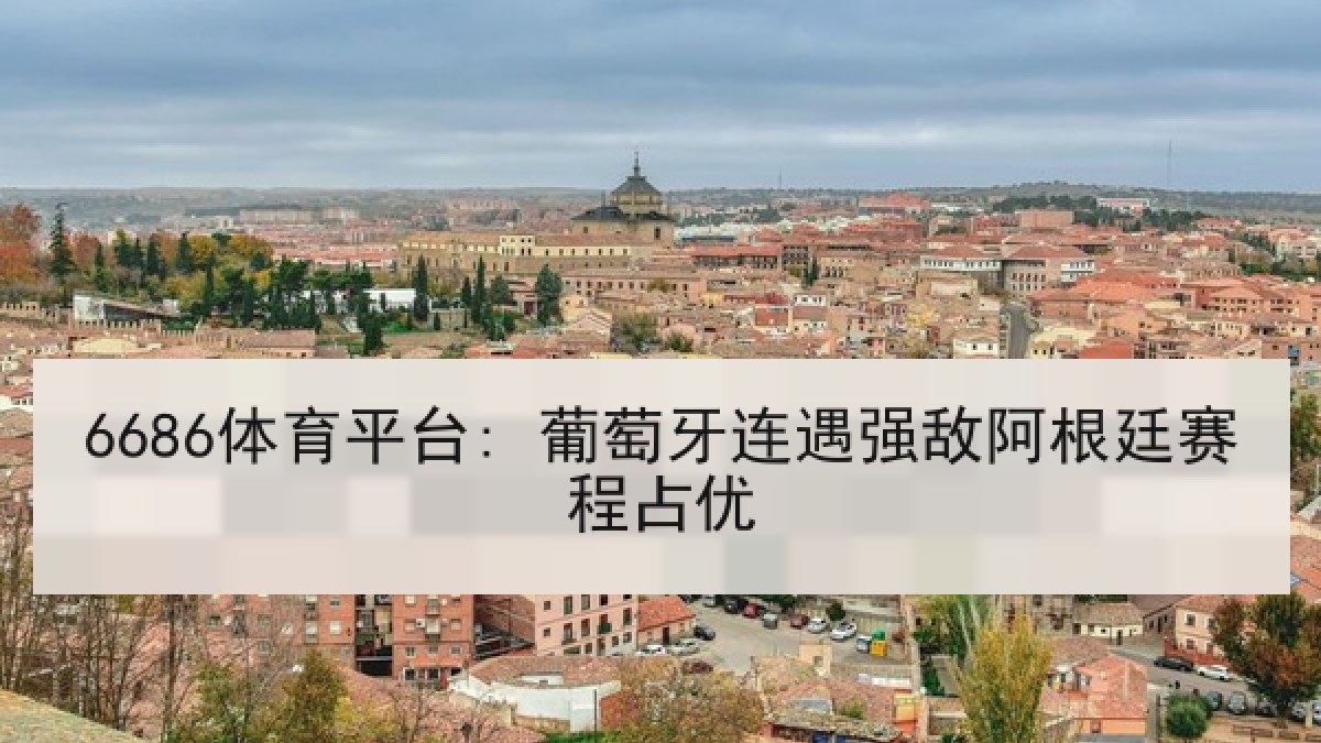 6686体育平台: 葡萄牙连遇强敌阿根廷赛程占优 6686体育平台: 葡萄牙连遇强敌阿根廷赛程占优