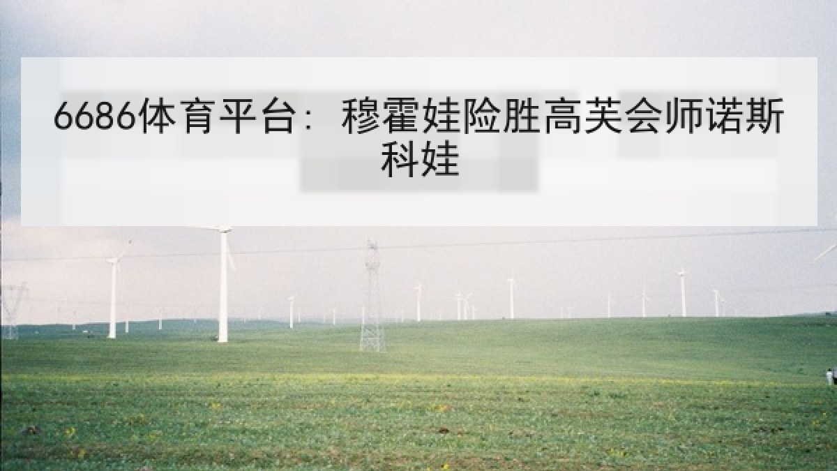 6686体育平台: 穆霍娃险胜高芙会师诺斯科娃 6686体育平台: 穆霍娃险胜高芙会师诺斯科娃