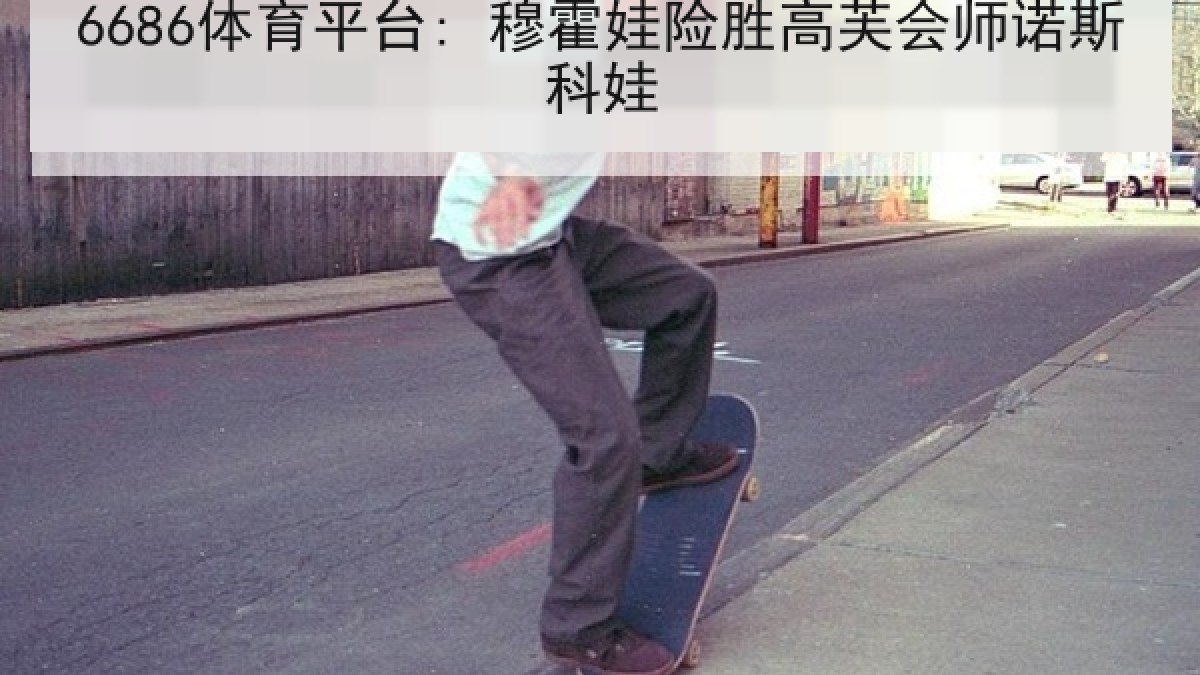 6686体育平台: 穆霍娃险胜高芙会师诺斯科娃