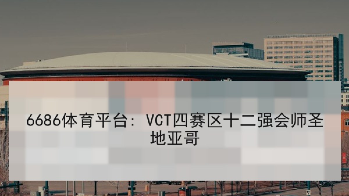 6686体育平台: VCT四赛区十二强会师圣地亚哥 6686体育平台: VCT四赛区十二强会师圣地亚哥