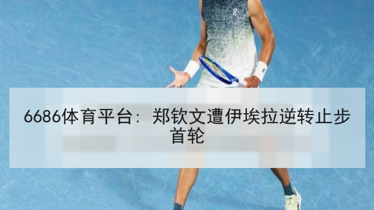 6686体育平台: 郑钦文遭伊埃拉逆转止步首轮 6686体育平台: 郑钦文遭伊埃拉逆转止步首轮