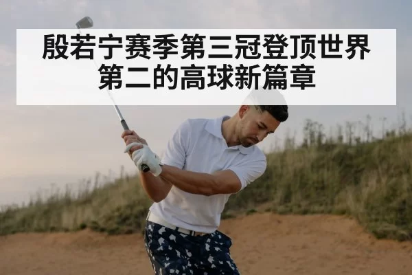 殷若宁赛季第三冠登顶世界第二的高球新篇章