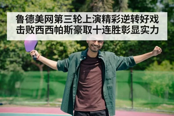 鲁德美网第三轮上演精彩逆转好戏击败西西帕斯豪取十连胜彰显实力