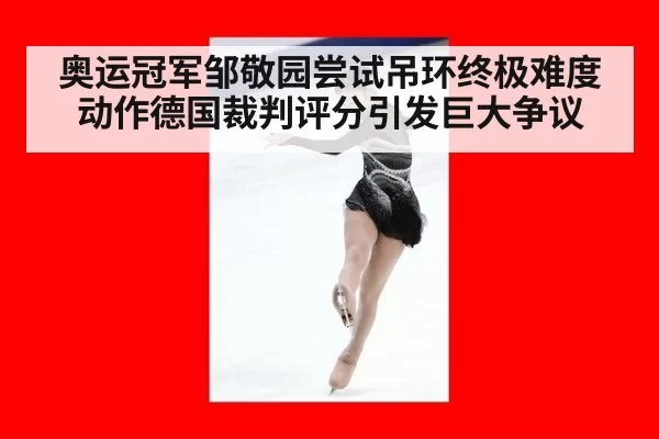 奥运冠军邹敬园尝试吊环终极难度动作德国裁判评分引发巨大争议