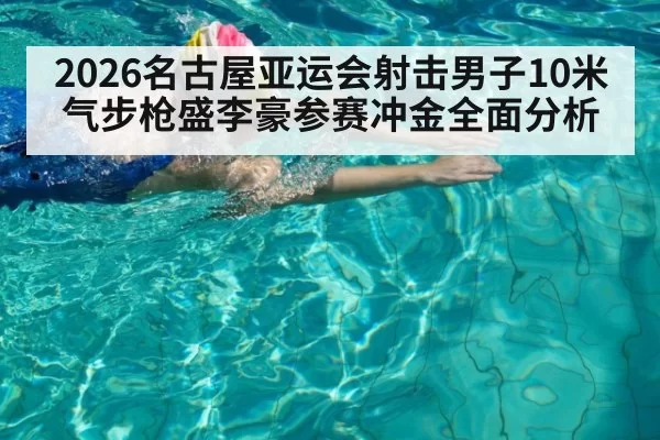 2026名古屋亚运会射击男子10米气步枪盛李豪参赛冲金全面分析