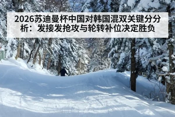 2026苏迪曼杯中国对韩国混双关键分分析:发接发抢攻与轮转补位决定胜负