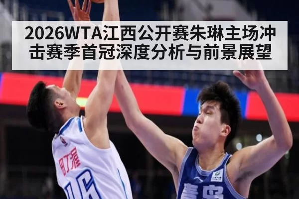 2026WTA江西公开赛朱琳主场冲击赛季首冠深度分析与前景展望